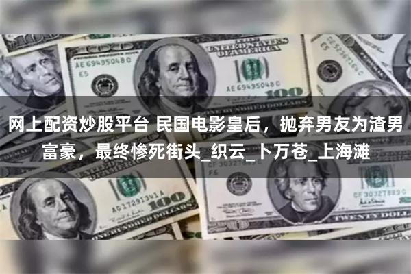 网上配资炒股平台 民国电影皇后，抛弃男友为渣男富豪，最终惨死街头_织云_卜万苍_上海滩