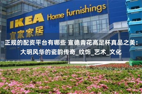 正规的配资平台有哪些 宣德青花高足杯真品之美：大明风华的瓷韵传奇_纹饰_艺术_文化