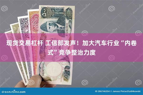 现货交易杠杆 工信部发声！加大汽车行业“内卷式”竞争整治力度
