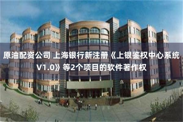 原油配资公司 上海银行新注册《上银鉴权中心系统V1.0》等2个项目的软件著作权