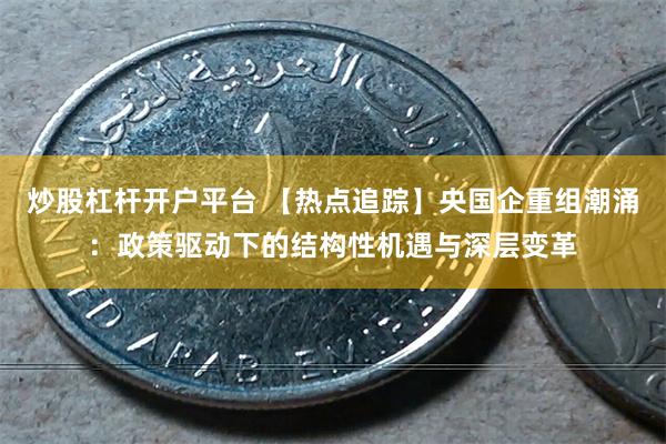 炒股杠杆开户平台 【热点追踪】央国企重组潮涌：政策驱动下的结构性机遇与深层变革
