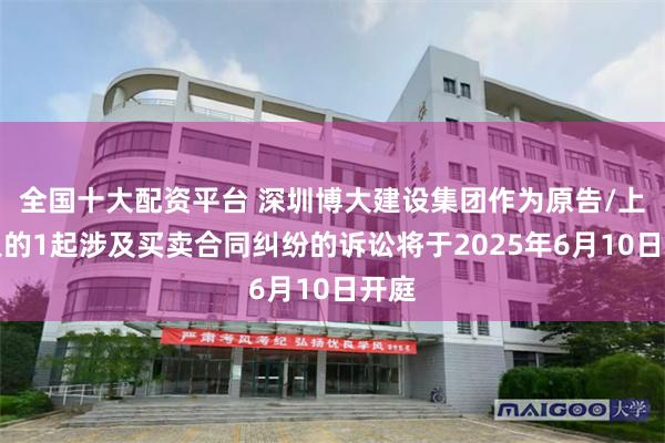 全国十大配资平台 深圳博大建设集团作为原告/上诉人的1起涉及买卖合同纠纷的诉讼将于2025年6月10日开庭