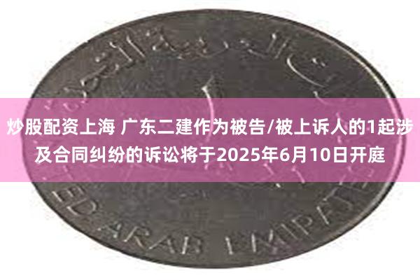 炒股配资上海 广东二建作为被告/被上诉人的1起涉及合同纠纷的诉讼将于2025年6月10日开庭