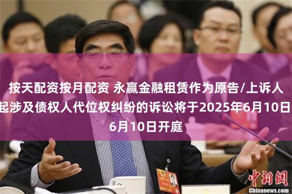 按天配资按月配资 永赢金融租赁作为原告/上诉人的1起涉及债权人代位权纠纷的诉讼将于2025年6月10日开庭