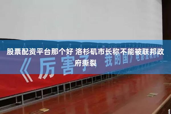 股票配资平台那个好 洛杉矶市长称不能被联邦政府撕裂