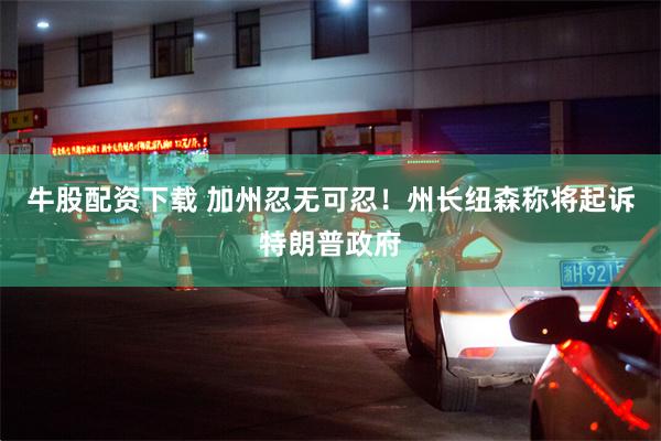 牛股配资下载 加州忍无可忍！州长纽森称将起诉特朗普政府
