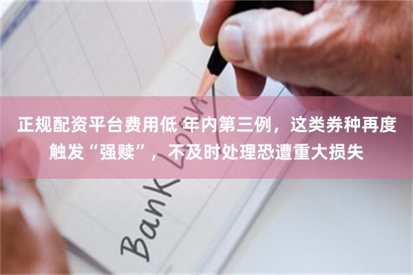 正规配资平台费用低 年内第三例，这类券种再度触发“强赎”，不及时处理恐遭重大损失