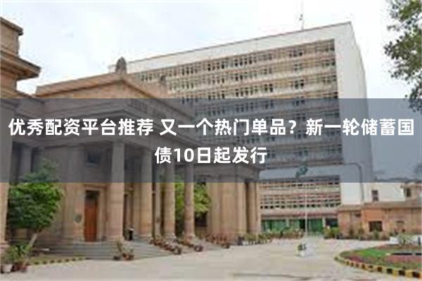 优秀配资平台推荐 又一个热门单品？新一轮储蓄国债10日起发行