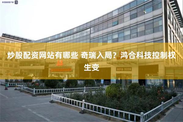 炒股配资网站有哪些 奇瑞入局？鸿合科技控制权生变