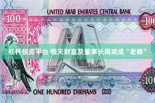 杠杆投资平台 恒天财富及董事长周斌成“老赖”