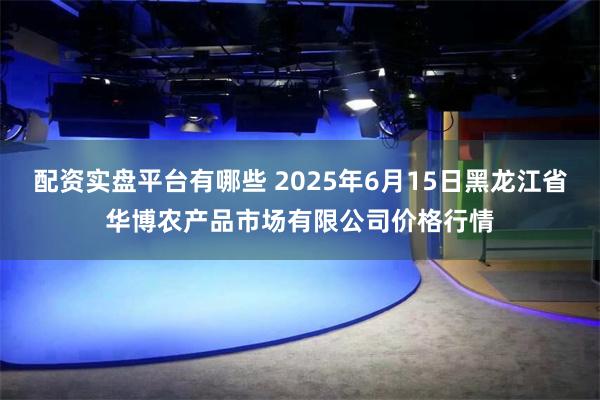 配资实盘平台有哪些 2025年6月15日黑龙江省华博农产品市场有限公司价格行情