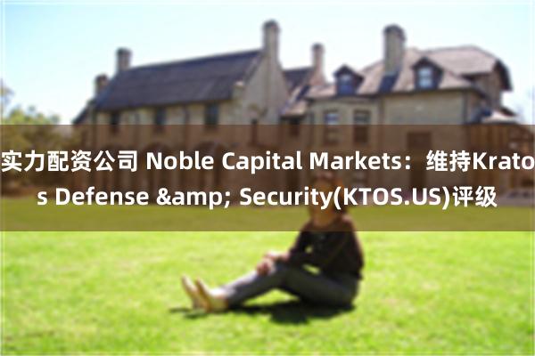 实力配资公司 Noble Capital Markets：维持Kratos Defense & Security(KTOS.US)评级
