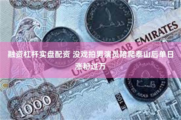 融资杠杆实盘配资 没戏拍男演员陪爬泰山后单日涨粉过万
