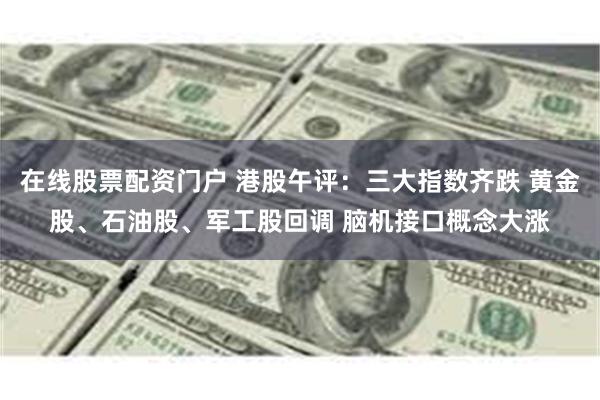 在线股票配资门户 港股午评：三大指数齐跌 黄金股、石油股、军工股回调 脑机接口概念大涨