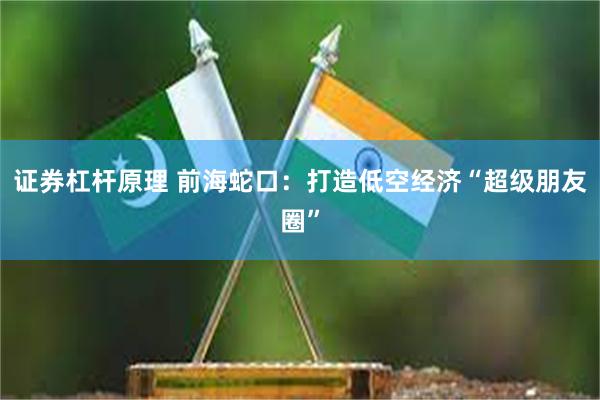 证券杠杆原理 前海蛇口：打造低空经济“超级朋友圈”