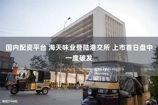 国内配资平台 海天味业登陆港交所 上市首日盘中一度破发