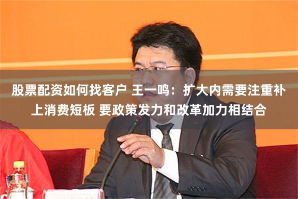 股票配资如何找客户 王一鸣：扩大内需要注重补上消费短板 要政策发力和改革加力相结合