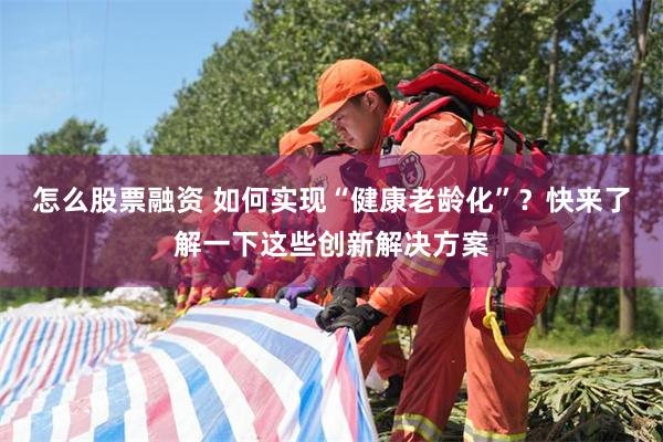怎么股票融资 如何实现“健康老龄化”？快来了解一下这些创新解决方案