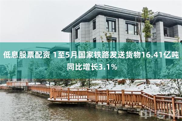 低息股票配资 1至5月国家铁路发送货物16.41亿吨 同比增长3.1%