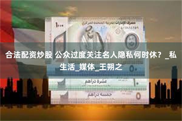 合法配资炒股 公众过度关注名人隐私何时休？_私生活_媒体_王朔之