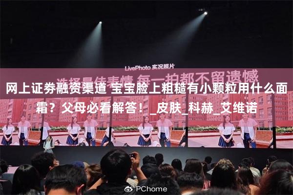 网上证劵融资渠道 宝宝脸上粗糙有小颗粒用什么面霜？父母必看解答！_皮肤_科赫_艾维诺