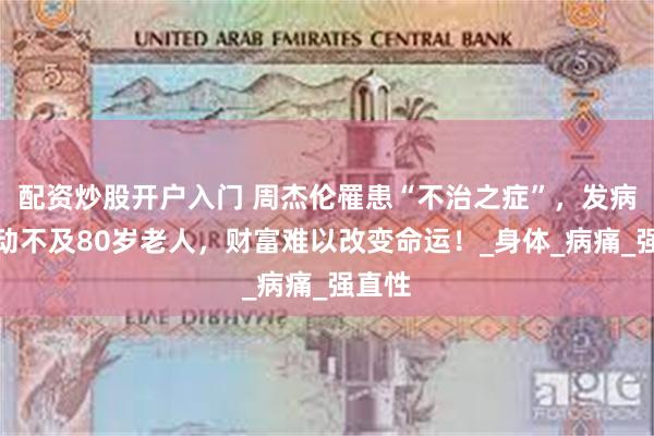 配资炒股开户入门 周杰伦罹患“不治之症”，发病时行动不及80岁老人，财富难以改变命运！_身体_病痛_强直性
