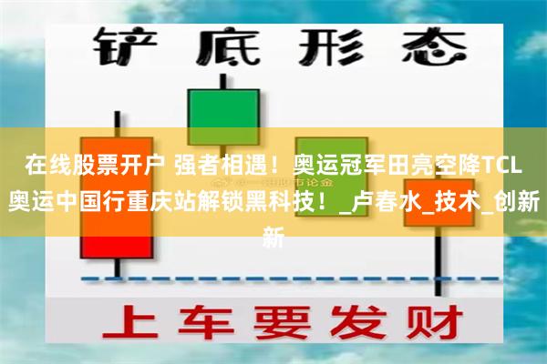 在线股票开户 强者相遇！奥运冠军田亮空降TCL奥运中国行重庆站解锁黑科技！_卢春水_技术_创新