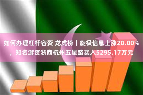 如何办理杠杆容资 龙虎榜｜旋极信息上涨20.00%，知名游资浙商杭州五星路买入5295.17万元