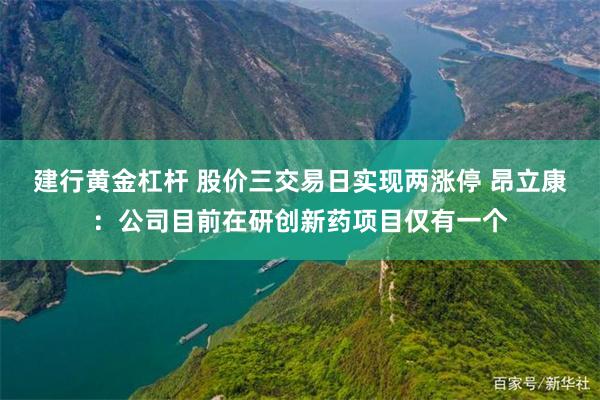 建行黄金杠杆 股价三交易日实现两涨停 昂立康：公司目前在研创新药项目仅有一个