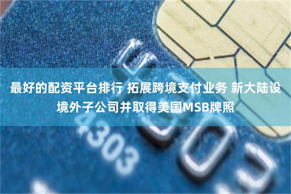 最好的配资平台排行 拓展跨境支付业务 新大陆设境外子公司并取得美国MSB牌照