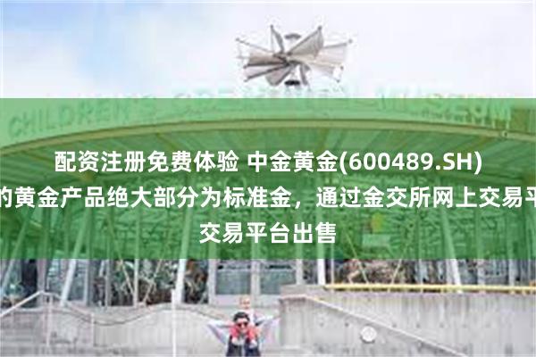 配资注册免费体验 中金黄金(600489.SH)：生产的黄金产品绝大部分为标准金，通过金交所网上交易平台出售