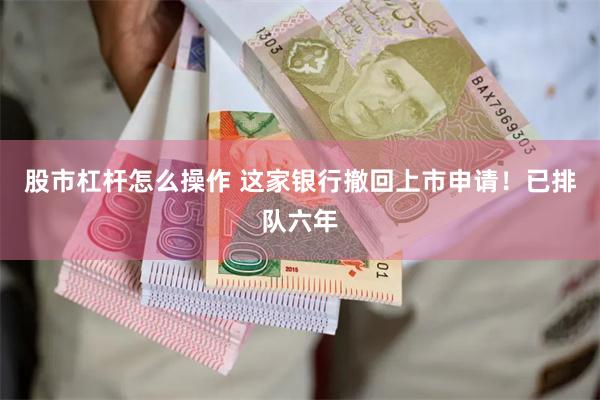 股市杠杆怎么操作 这家银行撤回上市申请！已排队六年