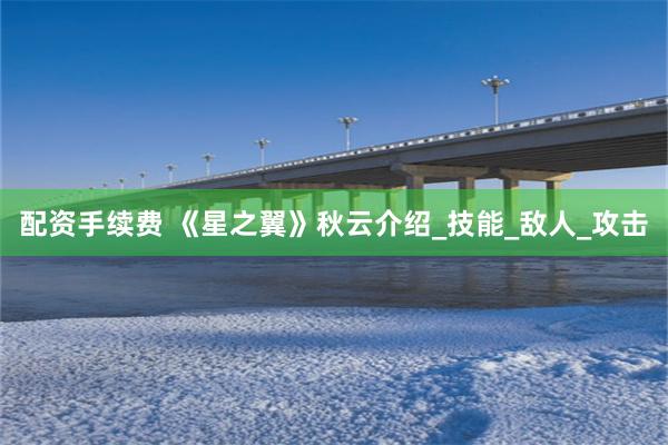 配资手续费 《星之翼》秋云介绍_技能_敌人_攻击