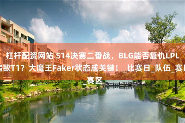 杠杆配资网站 S14决赛二番战，BLG能否复仇LPL宿敌T1？大魔王Faker状态成关键！_比赛日_队伍_赛区