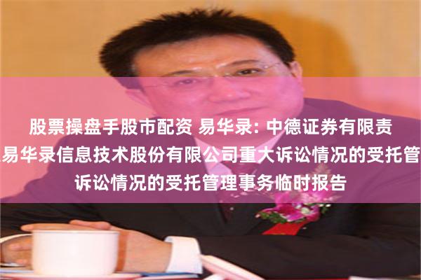 股票操盘手股市配资 易华录: 中德证券有限责任公司关于北京易华录信息技术股份有限公司重大诉讼情况的受托管理事务临时报告