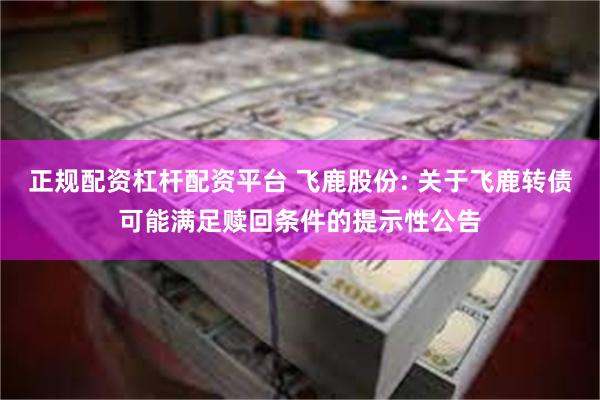 正规配资杠杆配资平台 飞鹿股份: 关于飞鹿转债可能满足赎回条件的提示性公告