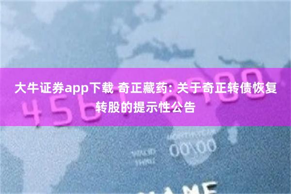 大牛证券app下载 奇正藏药: 关于奇正转债恢复转股的提示性公告