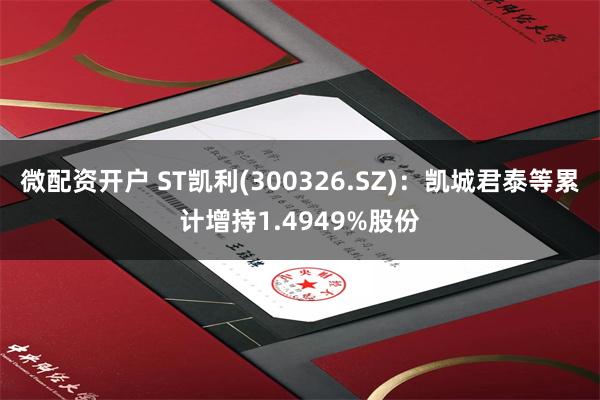 微配资开户 ST凯利(300326.SZ)：凯城君泰等累计增持1.4949%股份