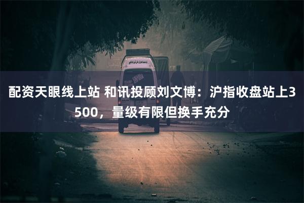 配资天眼线上站 和讯投顾刘文博：沪指收盘站上3500，量级有限但换手充分