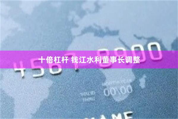 十倍杠杆 钱江水利董事长调整