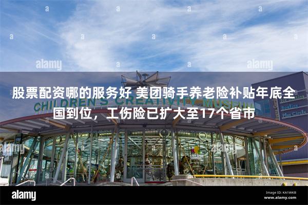 股票配资哪的服务好 美团骑手养老险补贴年底全国到位，工伤险已扩大至17个省市