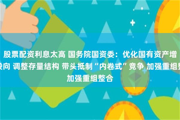 股票配资利息太高 国务院国资委：优化国有资产增量投向 调整存量结构 带头抵制“内卷式”竞争 加强重组整合