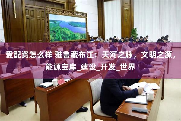 爱配资怎么样 雅鲁藏布江：天河之脉，文明之源，能源宝库_建设_开发_世界