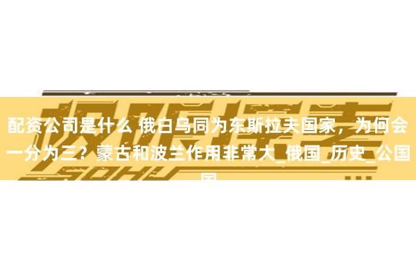 配资公司是什么 俄白乌同为东斯拉夫国家，为何会一分为三？蒙古和波兰作用非常大_俄国_历史_公国