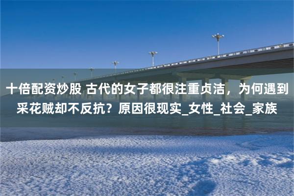 十倍配资炒股 古代的女子都很注重贞洁，为何遇到采花贼却不反抗？原因很现实_女性_社会_家族