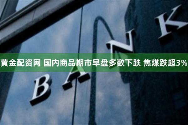 黄金配资网 国内商品期市早盘多数下跌 焦煤跌超3%