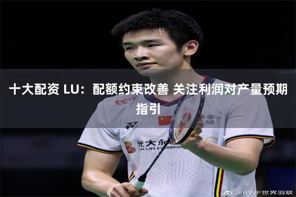 十大配资 LU：配额约束改善 关注利润对产量预期指引