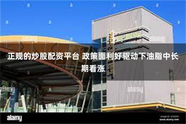 正规的炒股配资平台 政策面利好驱动下油脂中长期看涨