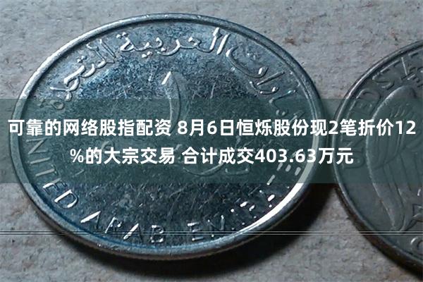 可靠的网络股指配资 8月6日恒烁股份现2笔折价12%的大宗交易 合计成交403.63万元