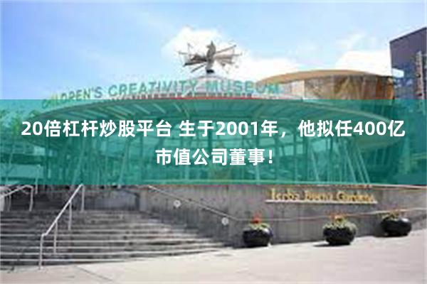 20倍杠杆炒股平台 生于2001年，他拟任400亿市值公司董事！